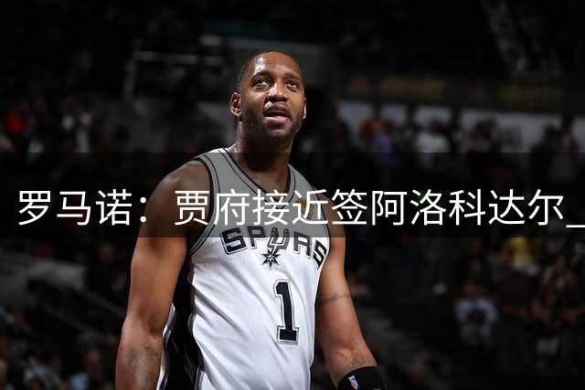 罗马诺：贾府接近签阿洛科达尔 租借+选择买断总价略高于2000万欧